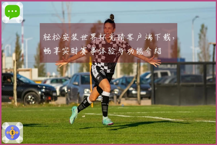 轻松安装世界杯竞猜客户端下载,畅享实时赛事体验与功能介绍