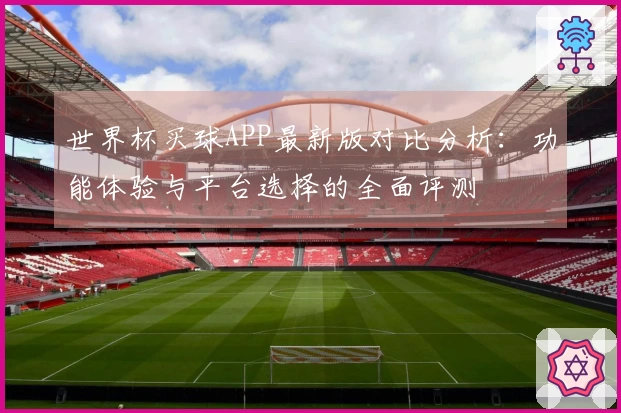 世界杯买球APP最新版对比分析：功能体验与平台选择的全面评测