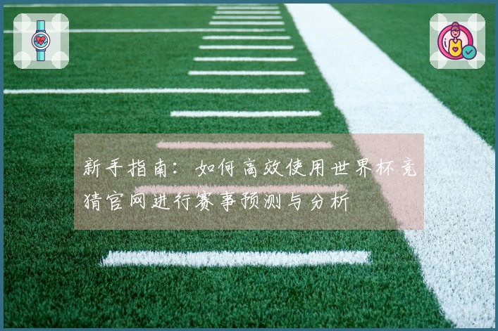 新手指南：如何高效使用世界杯竞猜官网进行赛事预测与分析