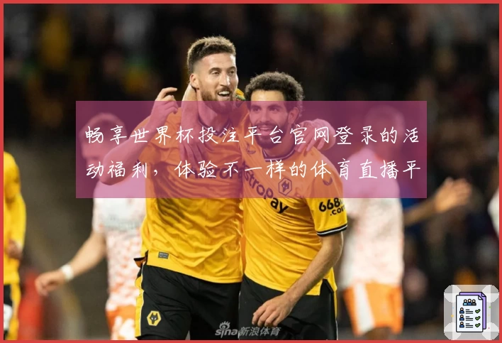 畅享世界杯投注平台官网登录的活动福利，体验不一样的体育直播平台服务