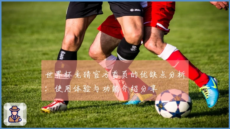 世界杯竞猜官方首页的优缺点分析：使用体验与功能介绍分享