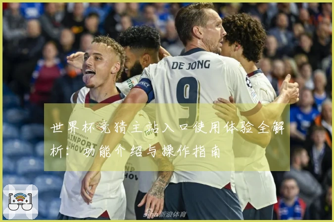 世界杯竞猜主站入口使用体验全解析:功能介绍与操作指南