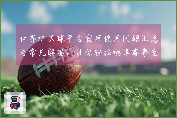 世界杯买球平台官网使用问题汇总与常见解答，让你轻松畅享赛事直播体验