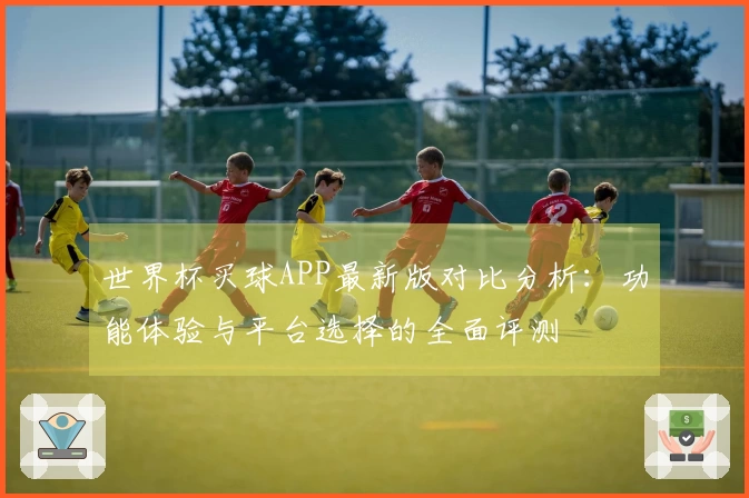世界杯买球APP最新版对比分析：功能体验与平台选择的全面评测
