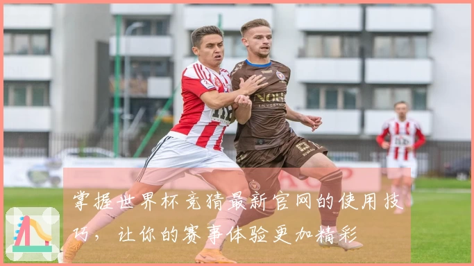 掌握世界杯竞猜最新官网的使用技巧，让你的赛事体验更加精彩