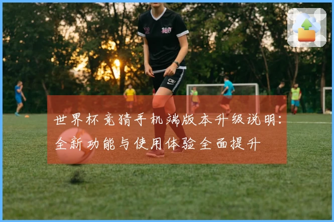 世界杯竞猜手机端版本升级说明：全新功能与使用体验全面提升