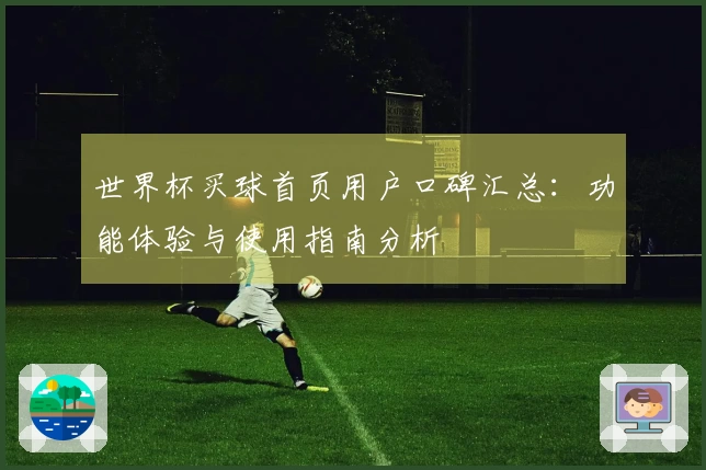 世界杯买球首页用户口碑汇总:功能体验与使用指南分析