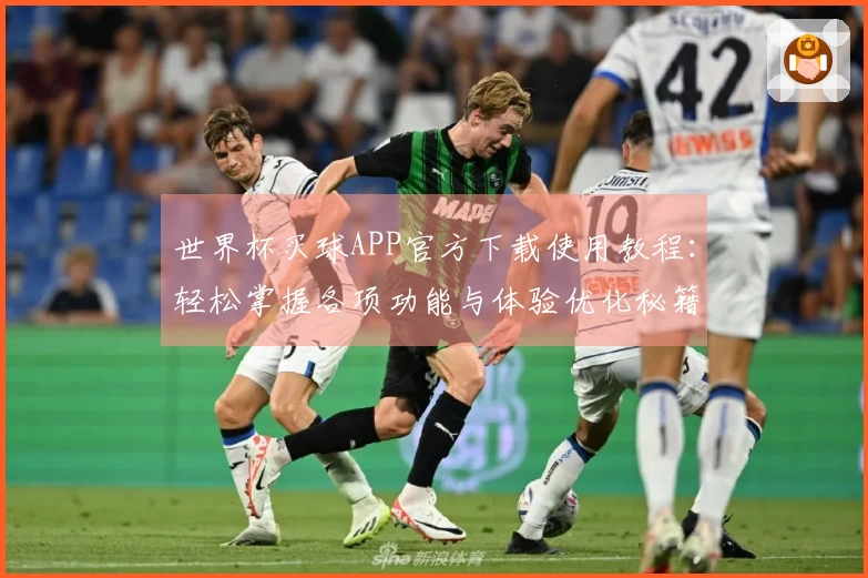 世界杯买球APP官方下载使用教程：轻松掌握各项功能与体验优化秘籍