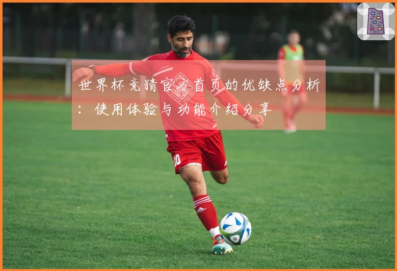 世界杯竞猜官方首页的优缺点分析：使用体验与功能介绍分享